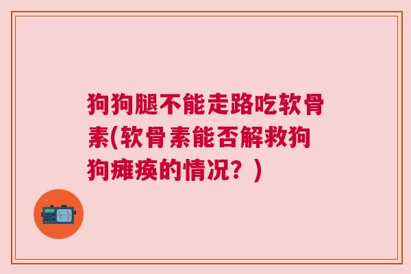 狗狗腿不能走路吃软骨素(软骨素能否解救狗狗瘫痪的情况？)