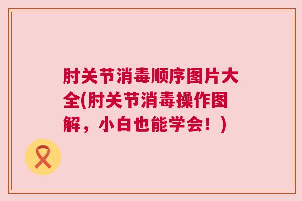 肘关节消毒顺序图片大全(肘关节消毒操作图解，小白也能学会！)