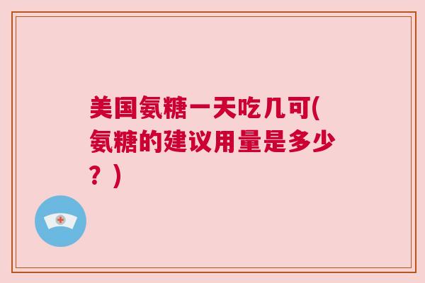 美国氨糖一天吃几可(氨糖的建议用量是多少？)
