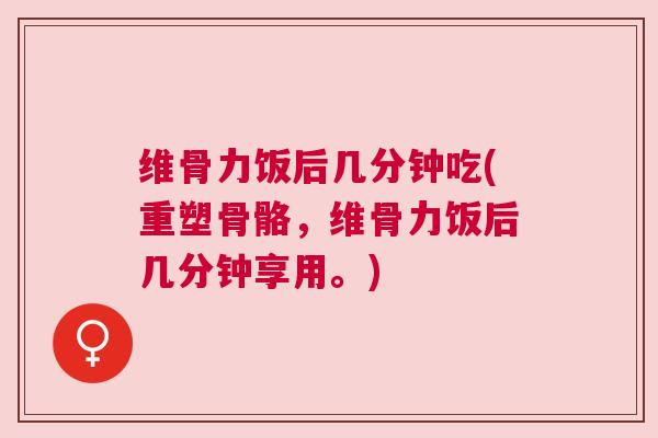 维骨力饭后几分钟吃(重塑骨骼,维骨力饭后几分钟享用。) 维骨力饭后几分钟吃(重塑骨骼,维骨力饭后几分钟享用。)