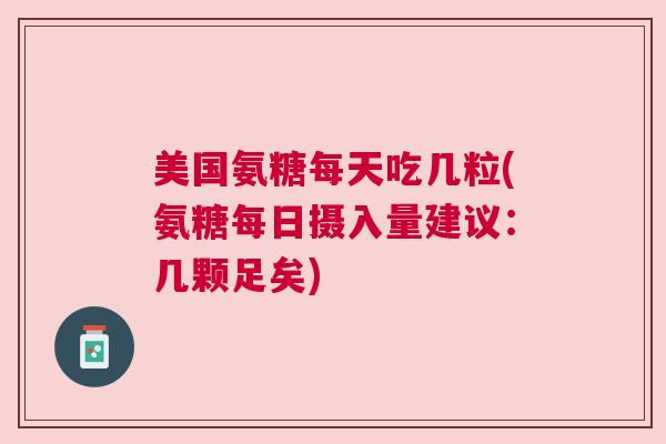 美国氨糖每天吃几粒(氨糖每日摄入量建议：几颗足矣)