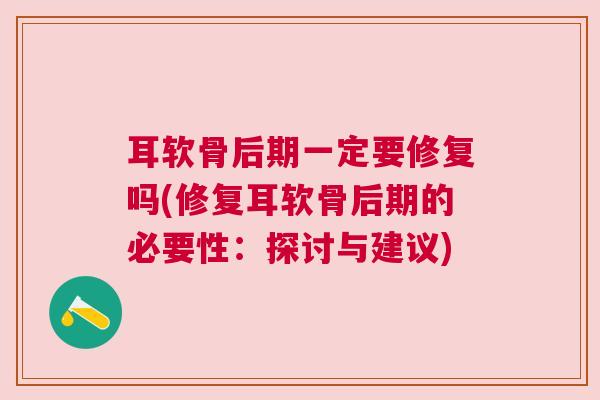 耳软骨后期一定要修复吗(修复耳软骨后期的必要性：探讨与建议)