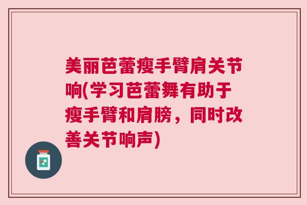 美丽芭蕾瘦手臂肩关节响(学习芭蕾舞有助于瘦手臂和肩膀，同时改善关节响声)