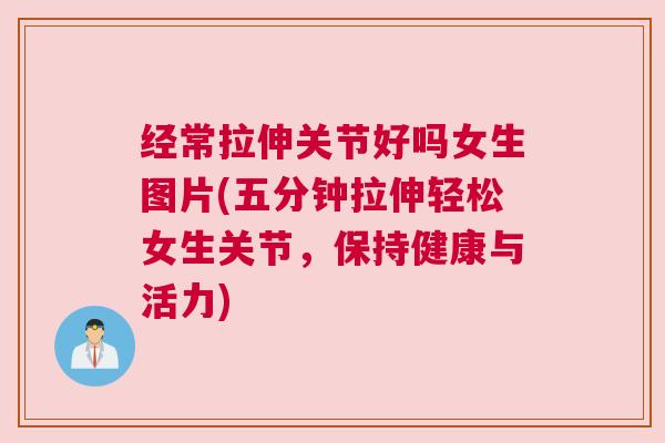 经常拉伸关节好吗女生图片(五分钟拉伸轻松女生关节，保持健康与活力)