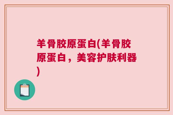 羊骨胶原蛋白(羊骨胶原蛋白，美容护肤利器)