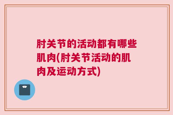 肘关节的活动都有哪些肌肉(肘关节活动的肌肉及运动方式)