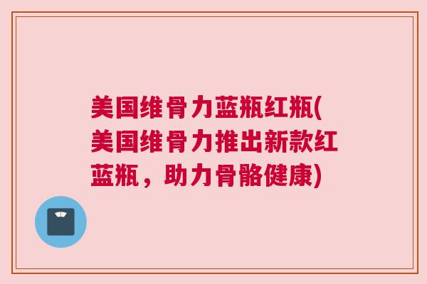 美国维骨力蓝瓶红瓶(美国维骨力推出新款红蓝瓶，助力骨骼健康)