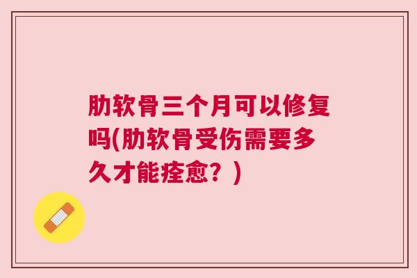 肋软骨三个月可以修复吗(肋软骨受伤需要多久才能痊愈？)