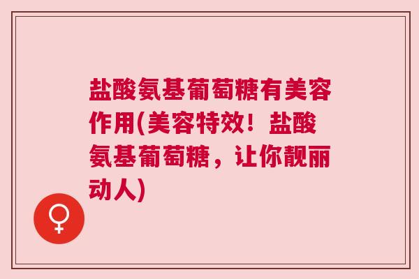 盐酸氨基葡萄糖有美容作用(美容特效！盐酸氨基葡萄糖，让你靓丽动人)