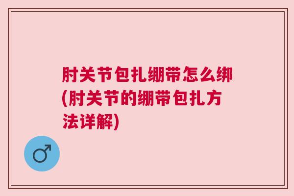肘关节包扎绷带怎么绑(肘关节的绷带包扎方法详解)