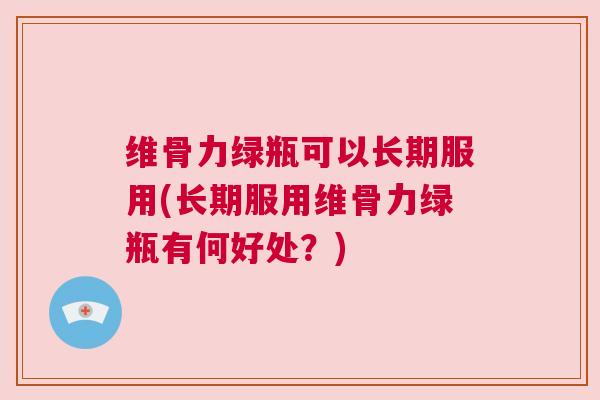 维骨力绿瓶可以长期服用(长期服用维骨力绿瓶有何好处？)