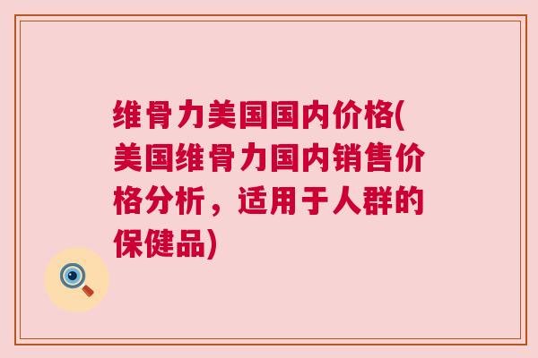 维骨力美国国内价格(美国维骨力国内销售价格分析，适用于人群的保健品)