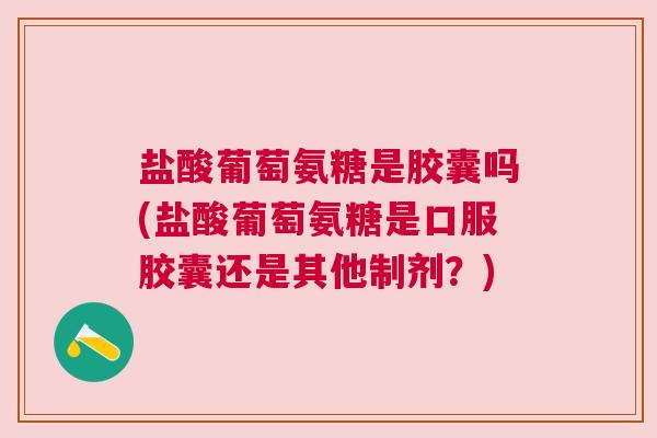 盐酸葡萄氨糖是胶囊吗(盐酸葡萄氨糖是口服胶囊还是其他制剂？)