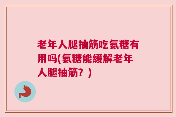 老年人腿抽筋吃氨糖有用吗(氨糖能缓解老年人腿抽筋？)