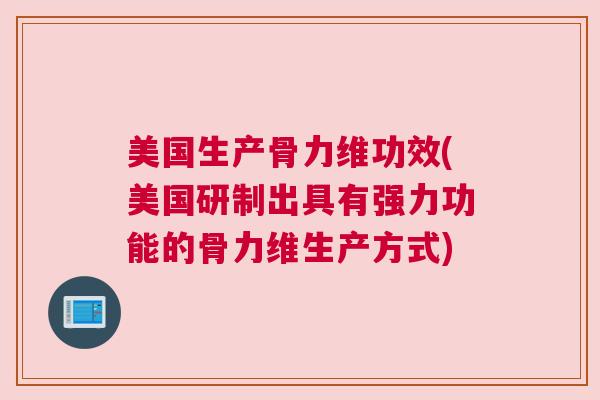 美国生产骨力维功效(美国研制出具有强力功能的骨力维生产方式)