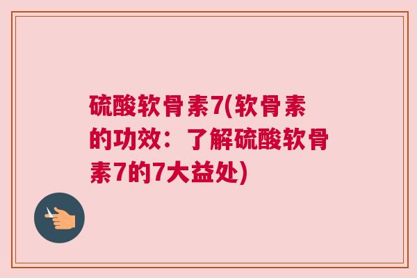 硫酸软骨素7(软骨素的功效：了解硫酸软骨素7的7大益处)