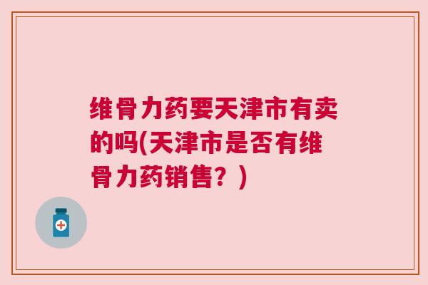 维骨力药要天津市有卖的吗(天津市是否有维骨力药销售？)