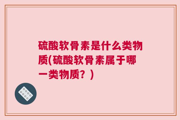 硫酸软骨素是什么类物质(硫酸软骨素属于哪一类物质？)