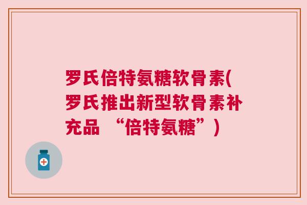 罗氏倍特氨糖软骨素(罗氏推出新型软骨素补充品 “倍特氨糖”)