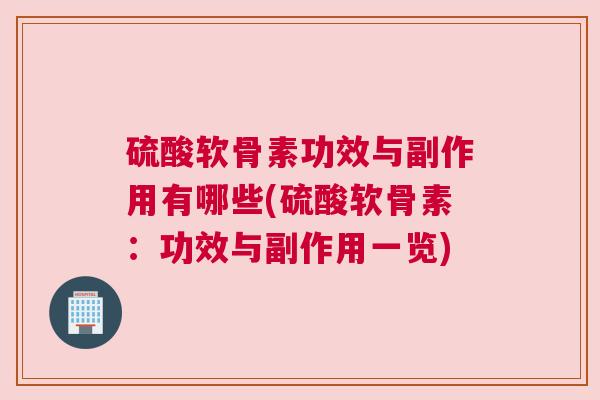 硫酸软骨素功效与副作用有哪些(硫酸软骨素：功效与副作用一览)