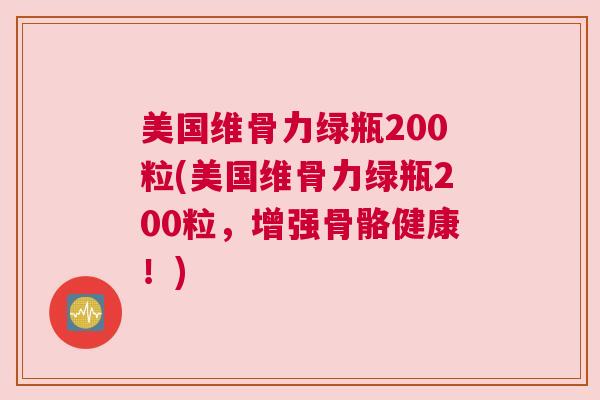 美国维骨力绿瓶200粒(美国维骨力绿瓶200粒，增强骨骼健康！)