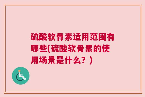 硫酸软骨素适用范围有哪些(硫酸软骨素的使用场景是什么？)