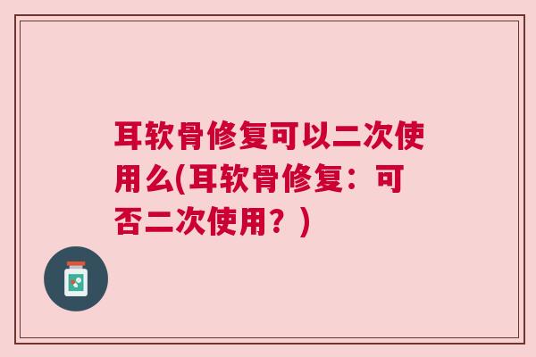 耳软骨修复可以二次使用么(耳软骨修复：可否二次使用？)