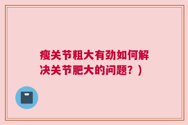 瘦关节粗大有劲如何解决关节肥大的问题？)