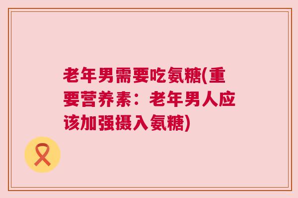 老年男需要吃氨糖(重要营养素：老年男人应该加强摄入氨糖)