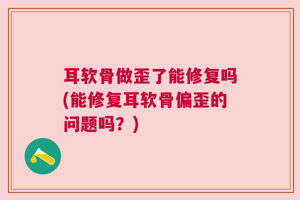耳软骨做歪了能修复吗(能修复耳软骨偏歪的问题吗？)