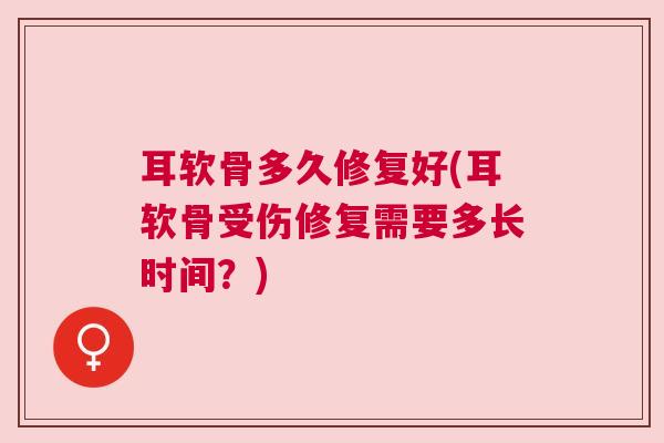 耳软骨多久修复好(耳软骨受伤修复需要多长时间？)