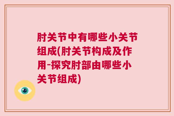 肘关节中有哪些小关节组成(肘关节构成及作用-探究肘部由哪些小关节组成)