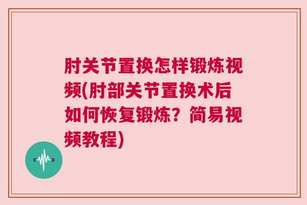 肘关节置换怎样锻炼视频(肘部关节置换术后如何恢复锻炼？简易视频教程)