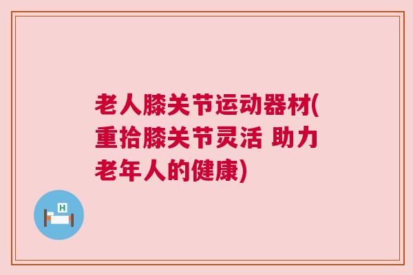 老人膝关节运动器材(重拾膝关节灵活 助力老年人的健康)