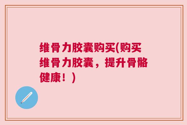维骨力胶囊购买(购买维骨力胶囊，提升骨骼健康！)