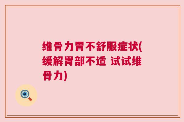 维骨力胃不舒服症状(缓解胃部不适 试试维骨力)