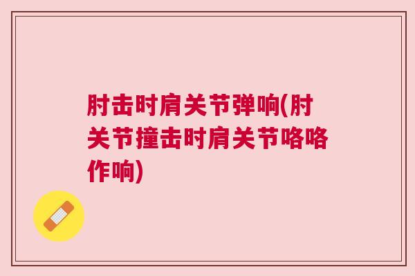 肘击时肩关节弹响(肘关节撞击时肩关节咯咯作响)