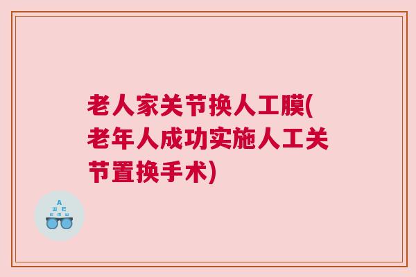 老人家关节换人工膜(老年人成功实施人工关节置换手术)