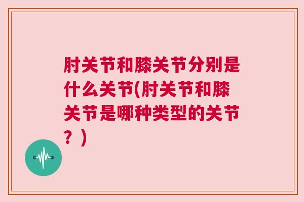 肘关节和膝关节分别是什么关节(肘关节和膝关节是哪种类型的关节？)