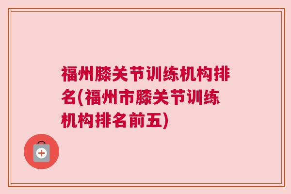 福州膝关节训练机构排名(福州市膝关节训练机构排名前五)