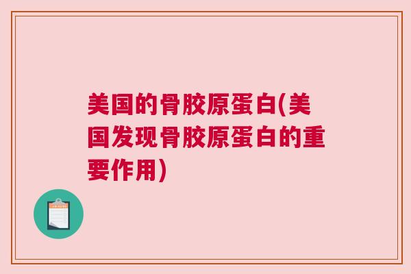 美国的骨胶原蛋白(美国发现骨胶原蛋白的重要作用)
