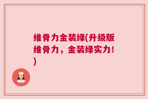 维骨力金装绿(升级版维骨力，金装绿实力！)