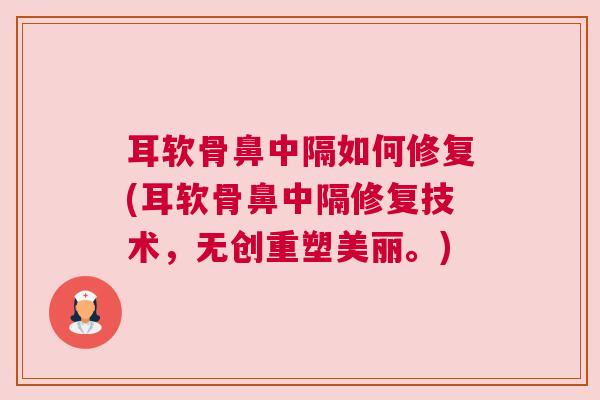 耳软骨鼻中隔如何修复(耳软骨鼻中隔修复技术，无创重塑美丽。)