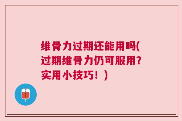 维骨力过期还能用吗(过期维骨力仍可服用？实用小技巧！)