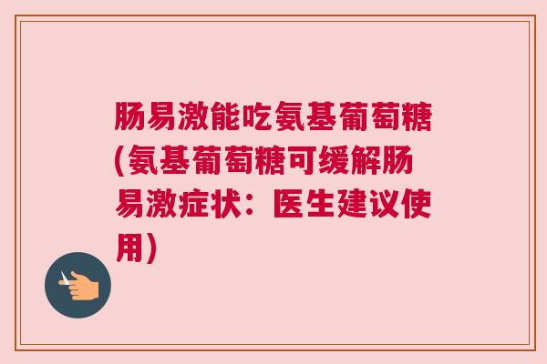 肠易激能吃氨基葡萄糖(氨基葡萄糖可缓解肠易激症状:医生建议使用) 肠易激能吃氨基葡萄糖(氨基葡萄糖可缓解肠易激症状:医生建议使用)