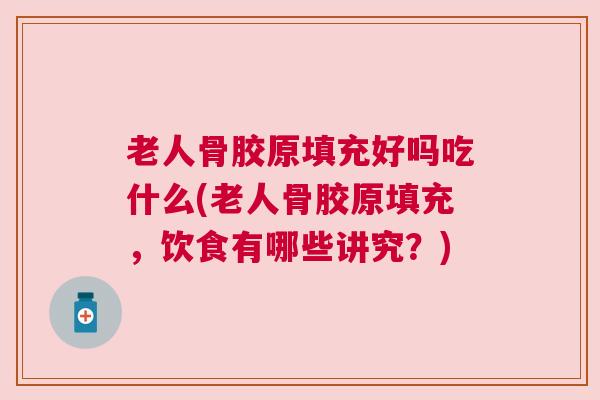 老人骨胶原填充好吗吃什么(老人骨胶原填充，饮食有哪些讲究？)