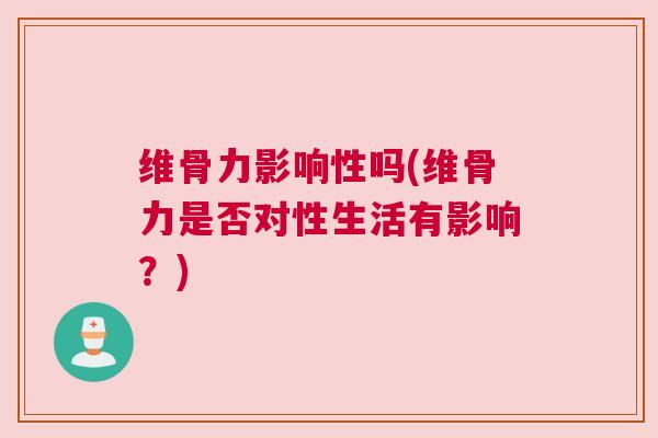 维骨力影响性吗(维骨力是否对性生活有影响？)