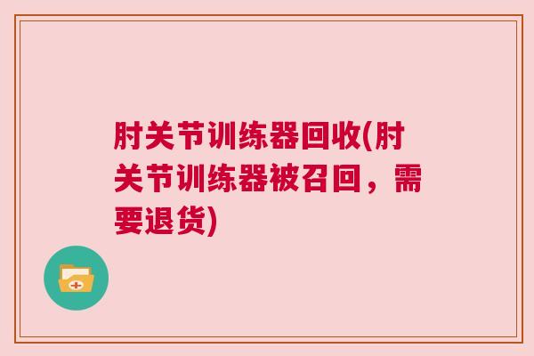 肘关节训练器回收(肘关节训练器被召回，需要退货)
