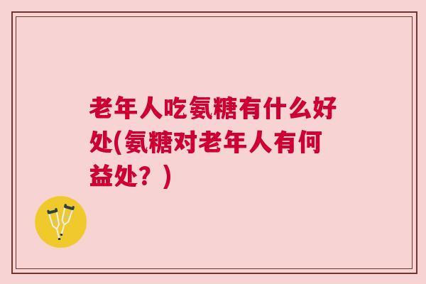 老年人吃氨糖有什么好处(氨糖对老年人有何益处？)