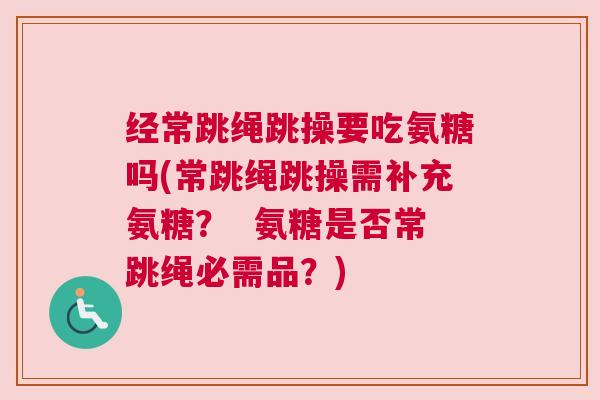 经常跳绳跳操要吃氨糖吗(常跳绳跳操需补充氨糖？  氨糖是否常跳绳必需品？)